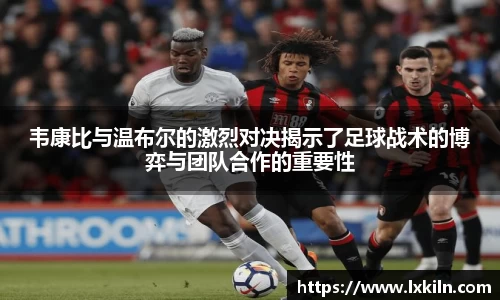 韦康比与温布尔的激烈对决揭示了足球战术的博弈与团队合作的重要性