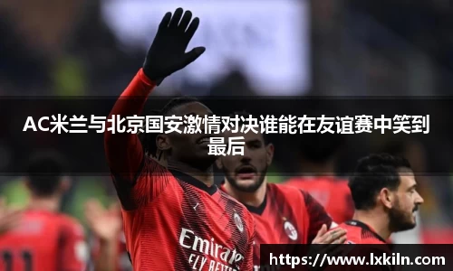 AC米兰与北京国安激情对决谁能在友谊赛中笑到最后